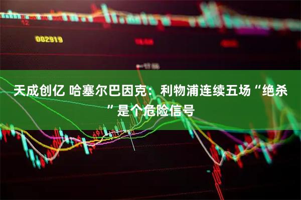 天成创亿 哈塞尔巴因克：利物浦连续五场“绝杀”是个危险信号