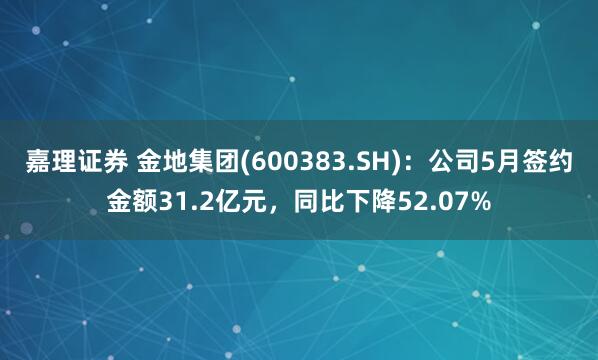 嘉理证券 金地集团(600383.SH)：公司5月签约金额31.2亿元，同比下降52.07%