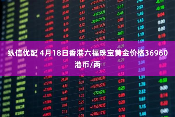 纵信优配 4月18日香港六福珠宝黄金价格36960港币/两