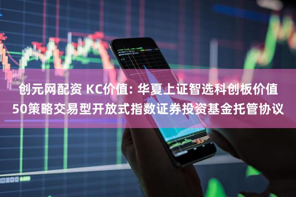创元网配资 KC价值: 华夏上证智选科创板价值50策略交易型开放式指数证券投资基金托管协议