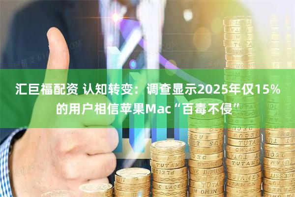 汇巨福配资 认知转变：调查显示2025年仅15%的用户相信苹果Mac“百毒不侵”