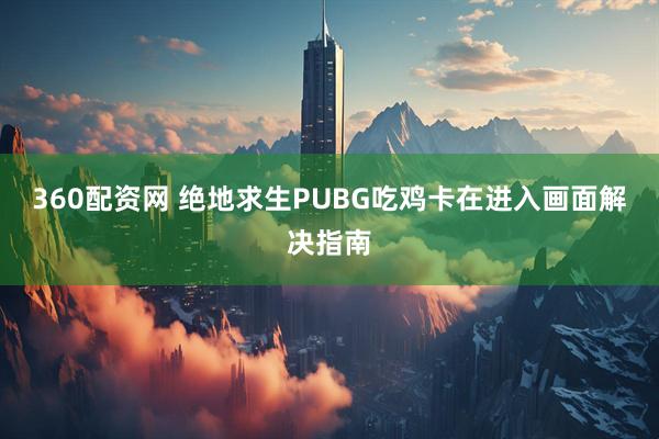 360配资网 绝地求生PUBG吃鸡卡在进入画面解决指南