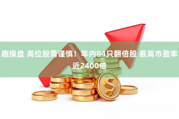 趣操盘 高位股需谨慎！年内84只翻倍股 最高市盈率近2400倍