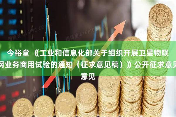 今裕堂 《工业和信息化部关于组织开展卫星物联网业务商用试验的通知（征求意见稿）》公开征求意见