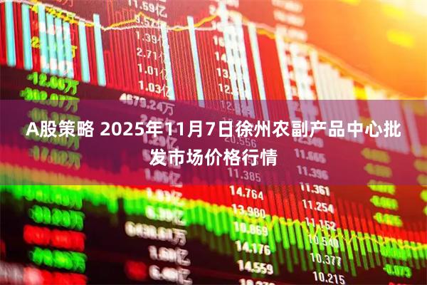 A股策略 2025年11月7日徐州农副产品中心批发市场价格行情