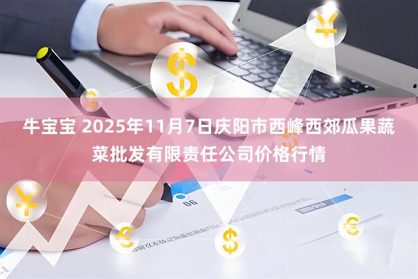 牛宝宝 2025年11月7日庆阳市西峰西郊瓜果蔬菜批发有限责任公司价格行情