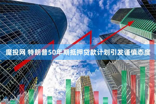 魔投网 特朗普50年期抵押贷款计划引发谨慎态度