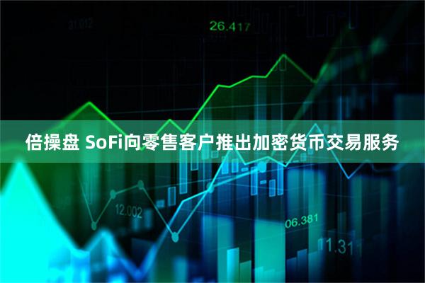 倍操盘 SoFi向零售客户推出加密货币交易服务