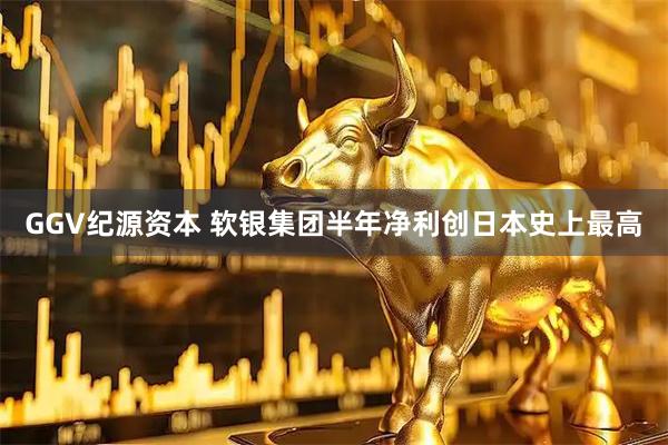 GGV纪源资本 软银集团半年净利创日本史上最高