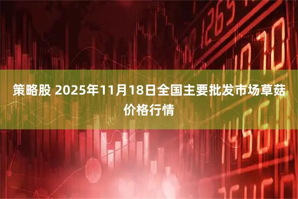 策略股 2025年11月18日全国主要批发市场草菇价格行情
