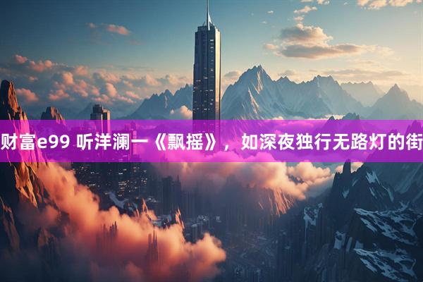 财富e99 听洋澜一《飘摇》，如深夜独行无路灯的街