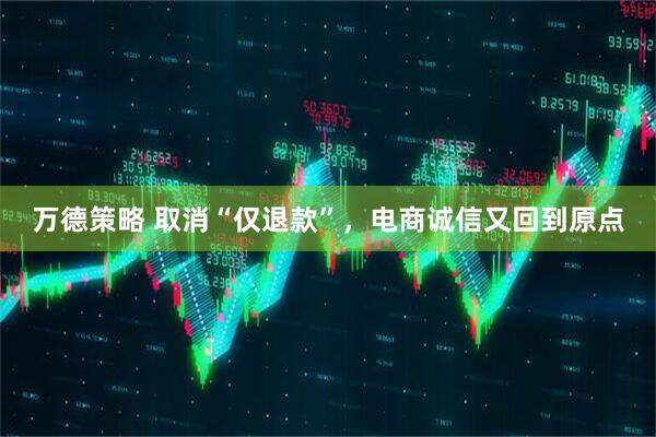 万德策略 取消“仅退款”，电商诚信又回到原点