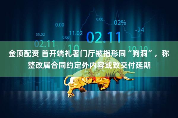 金顶配资 首开端礼著门厅被指形同“狗洞”，称整改属合同约定外内容或致交付延期