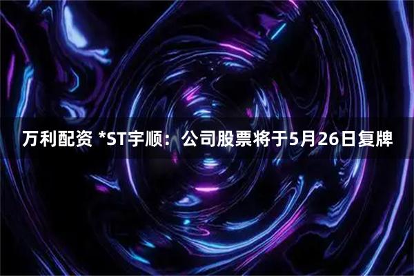 万利配资 *ST宇顺：公司股票将于5月26日复牌