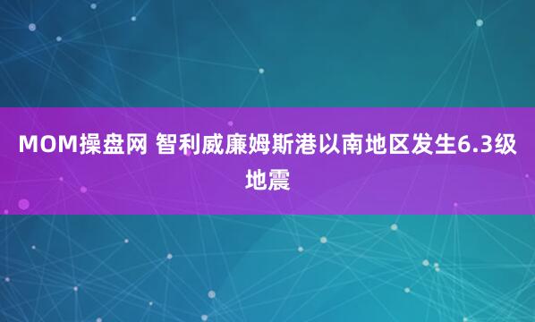 MOM操盘网 智利威廉姆斯港以南地区发生6.3级地震
