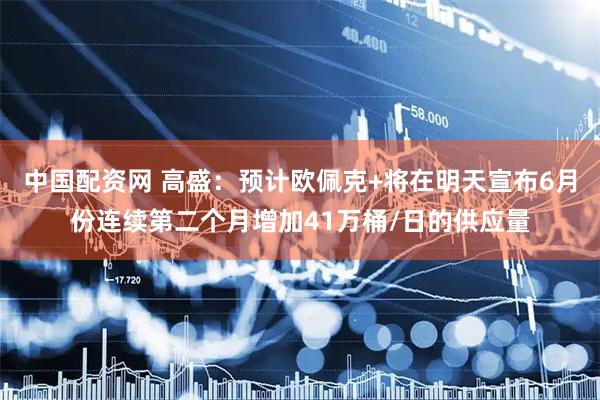 中国配资网 高盛：预计欧佩克+将在明天宣布6月份连续第二个月增加41万桶/日的供应量