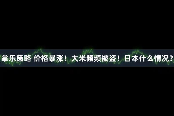 掌乐策略 价格暴涨！大米频频被盗！日本什么情况？