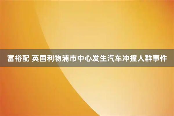 富裕配 英国利物浦市中心发生汽车冲撞人群事件
