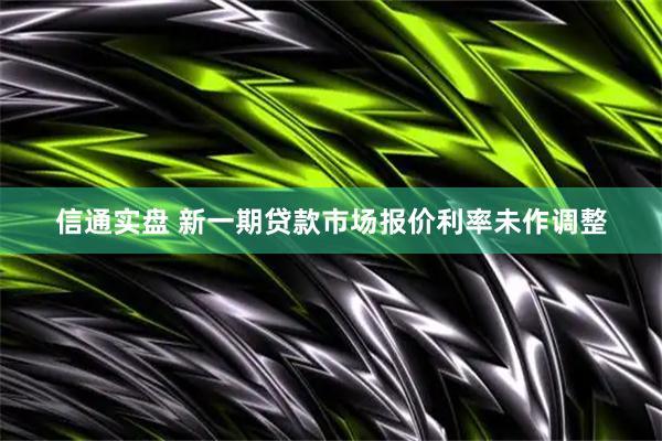 信通实盘 新一期贷款市场报价利率未作调整