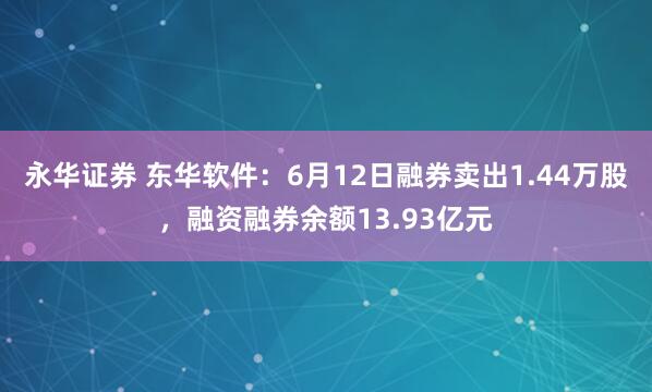 永华证券 东华软件：6月12日融券卖出1.44万股，融资融券余额13.93亿元