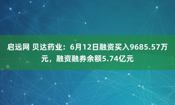 启远网 贝达药业：6月12日融资买入9685.57万元，融资融券余额5.74亿元