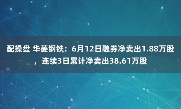配操盘 华菱钢铁：6月12日融券净卖出1.88万股，连续3日累计净卖出38.61万股
