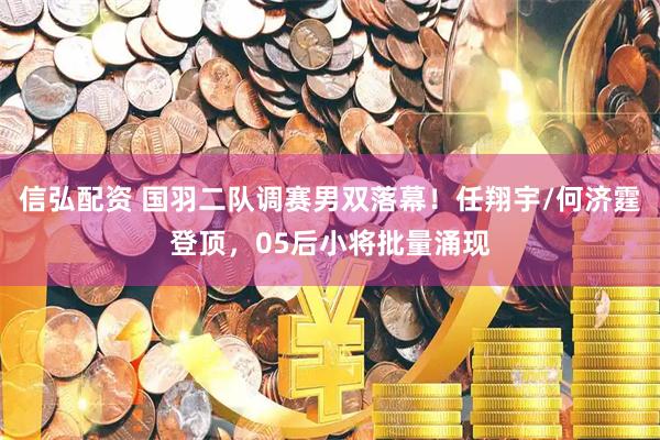 信弘配资 国羽二队调赛男双落幕！任翔宇/何济霆登顶，05后小将批量涌现