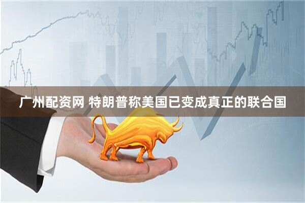 广州配资网 特朗普称美国已变成真正的联合国
