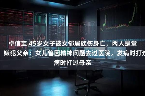 卓信宝 45岁女子被女邻居砍伤身亡，两人是堂姐妹，嫌犯父亲：女儿曾因精神问题去过医院，发病时打过母亲