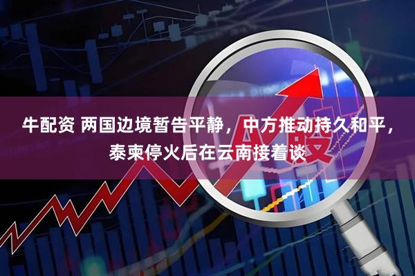 牛配资 两国边境暂告平静，中方推动持久和平，泰柬停火后在云南接着谈