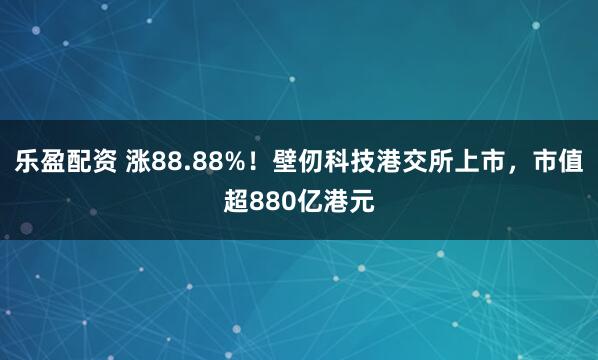 乐盈配资 涨88.88%！壁仞科技港交所上市，市值超880亿港元