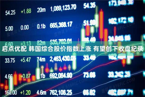 启点优配 韩国综合股价指数上涨 有望创下收盘纪录