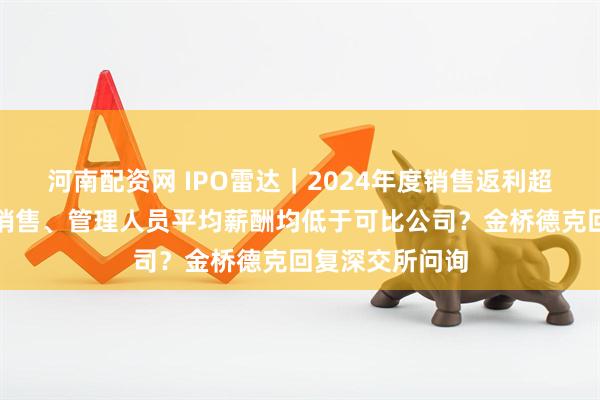 河南配资网 IPO雷达｜2024年度销售返利超过收入增幅？销售、管理人员平均薪酬均低于可比公司？金桥德克回复深交所问询