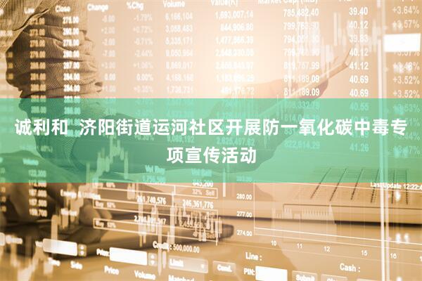 诚利和  济阳街道运河社区开展防一氧化碳中毒专项宣传活动