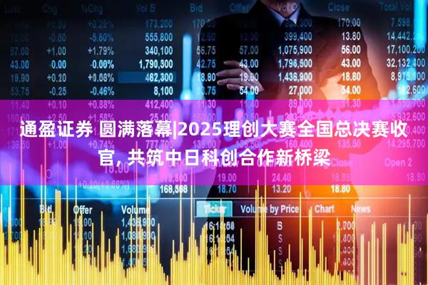 通盈证券 圆满落幕|2025理创大赛全国总决赛收官, 共筑中日科创合作新桥梁