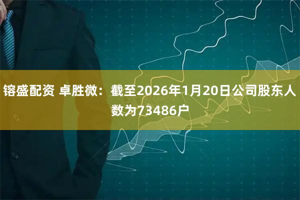 镕盛配资 卓胜微：截至2026年1月20日公司股东人数为73486户