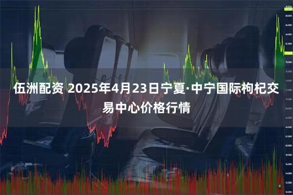 伍洲配资 2025年4月23日宁夏·中宁国际枸杞交易中心价格行情