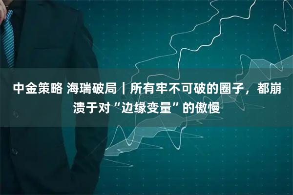 中金策略 海瑞破局｜所有牢不可破的圈子，都崩溃于对“边缘变量”的傲慢