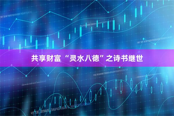 共享财富 “灵水八德”之诗书继世