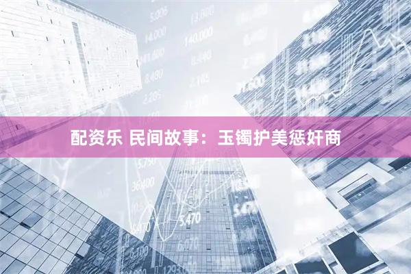 配资乐 民间故事：玉镯护美惩奸商