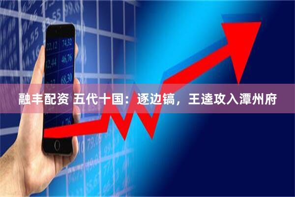 融丰配资 五代十国：逐边镐，王逵攻入潭州府