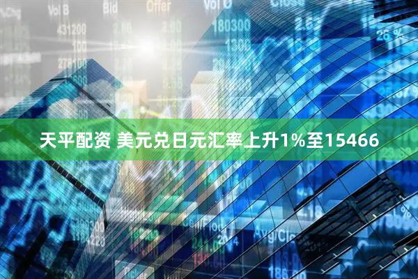 天平配资 美元兑日元汇率上升1%至15466