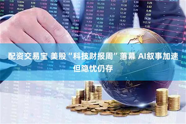 配资交易宝 美股“科技财报周”落幕 AI叙事加速但隐忧仍存