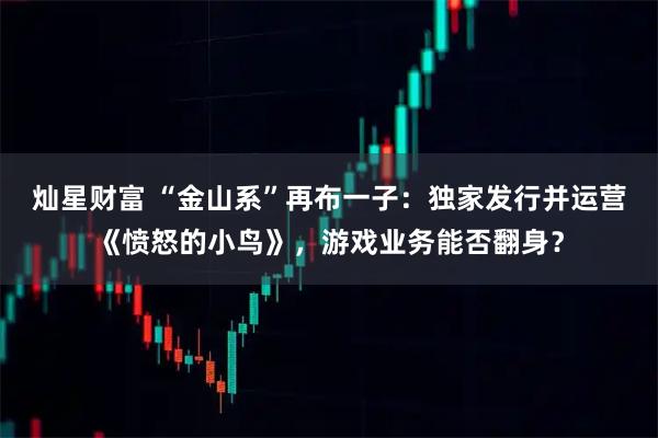 灿星财富 “金山系”再布一子：独家发行并运营《愤怒的小鸟》，游戏业务能否翻身？