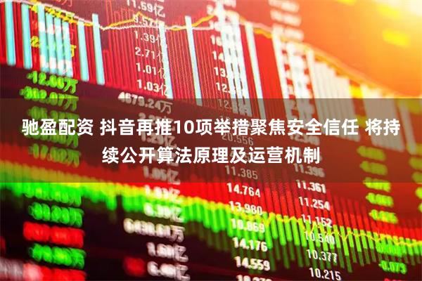 驰盈配资 抖音再推10项举措聚焦安全信任 将持续公开算法原理及运营机制