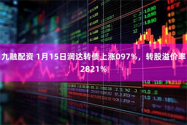 九融配资 1月15日润达转债上涨097%，转股溢价率2821%