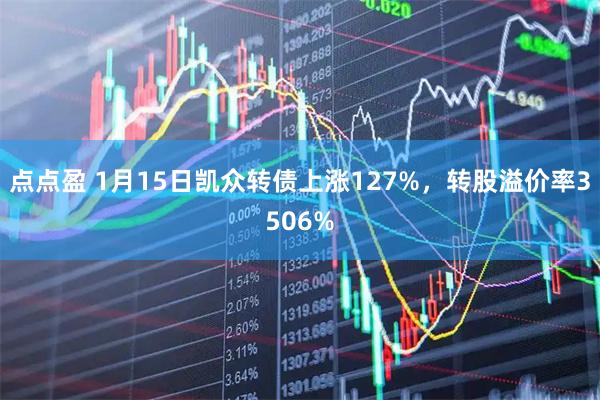 点点盈 1月15日凯众转债上涨127%，转股溢价率3506%