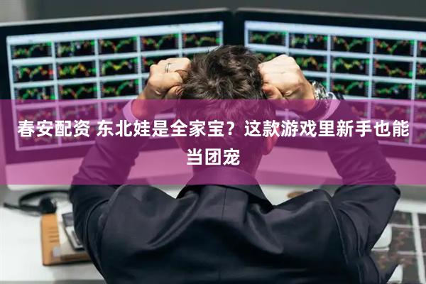 春安配资 东北娃是全家宝？这款游戏里新手也能当团宠