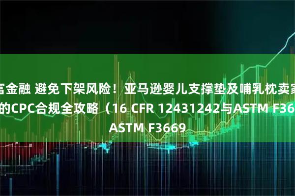 祥富金融 避免下架风险！亚马逊婴儿支撑垫及哺乳枕卖家必备的CPC合规全攻略（16 CFR 12431242与ASTM F3669