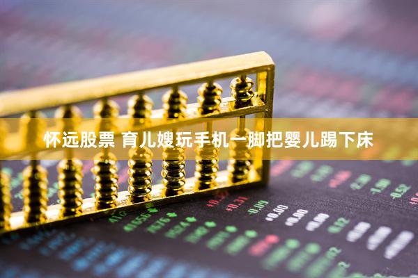 怀远股票 育儿嫂玩手机一脚把婴儿踢下床